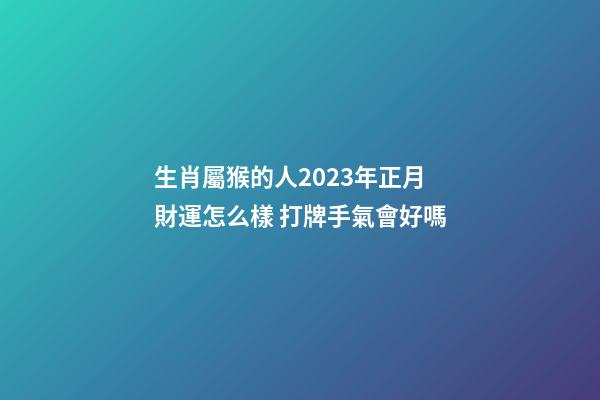 生肖屬猴的人2023年正月財運怎么樣 打牌手氣會好嗎